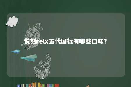 悦刻relx五代国标有哪些口味	？ 